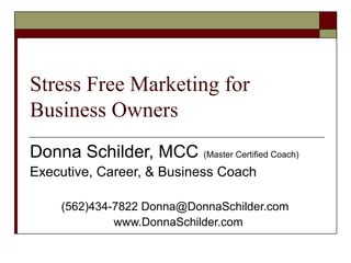 Stress Free Marketing for
Business Owners
Donna Schilder, MCC (Master Certified Coach)
Executive, Career, & Business Coach
(562)434-7822 Donna@DonnaSchilder.com
www.DonnaSchilder.com
 