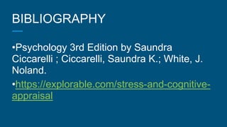 BIBLIOGRAPHY
•Psychology 3rd Edition by Saundra
Ciccarelli ; Ciccarelli, Saundra K.; White, J.
Noland.
•https://explorable.com/stress-and-cognitive-
appraisal
 