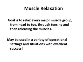 Muscle Relaxation
Goal is to relax every major muscle group,
from head to toe, through tensing and
then releasing the muscles.
May be used in a variety of operational
settings and situations with excellent
success!
 
