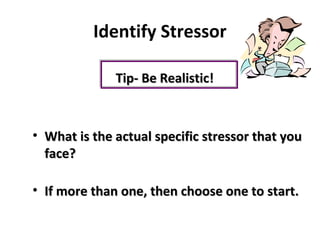 Identify Stressor
Tip- Be Realistic!Tip- Be Realistic!
• What is the actual specific stressor that youWhat is the actual specific stressor that you
face?face?
• If more than one, then choose one to start.If more than one, then choose one to start.
 