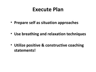 Execute Plan
• Prepare self as situation approaches
• Use breathing and relaxation techniques
• Utilize positive & constructive coaching
statements!
 