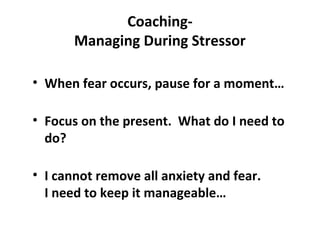 Coaching-
Managing During Stressor
• When fear occurs, pause for a moment…
• Focus on the present. What do I need to
do?
• I cannot remove all anxiety and fear.
I need to keep it manageable…
 
