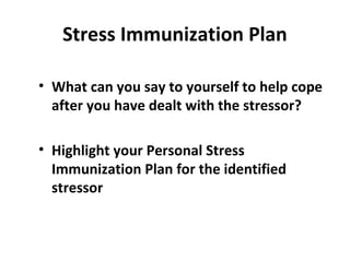 Stress Immunization Plan
• What can you say to yourself to help cope
after you have dealt with the stressor?
• Highlight your Personal Stress
Immunization Plan for the identified
stressor
 