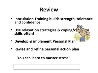 Review
• Inoculation Training builds strength, tolerance
and confidence!
• Use relaxation strategies & coping/coaching
skills often!
• Develop & implement Personal Plan
• Revise and refine personal action plan
You can learn to master stress!
 