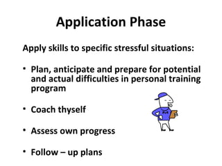 Application Phase
Apply skills to specific stressful situations:
• Plan, anticipate and prepare for potential
and actual difficulties in personal training
program
• Coach thyself
• Assess own progress
• Follow – up plans
 