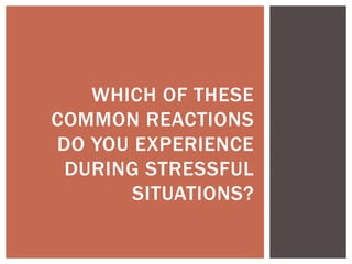 WHICH OF THESE
COMMON REACTIONS
DO YOU EXPERIENCE
DURING STRESSFUL
SITUATIONS?
 