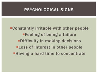 Constantly irritable with other people
Feeling of being a failure
Difficulty in making decisions
Loss of interest in other people
Having a hard time to concentrate
PSYCHOLOGICAL SIGNS
 