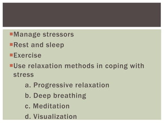 Manage stressors
Rest and sleep
Exercise
Use relaxation methods in coping with
stress
a. Progressive relaxation
b. Deep breathing
c. Meditation
d. Visualization
 