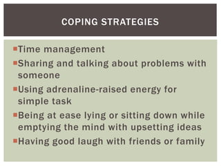 Time management
Sharing and talking about problems with
someone
Using adrenaline-raised energy for
simple task
Being at ease lying or sitting down while
emptying the mind with upsetting ideas
Having good laugh with friends or family
COPING STRATEGIES
 