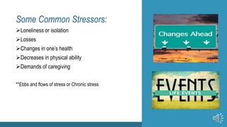 Some Common Stressors:
Loneliness or isolation
Losses
Changes in one’s health
Decreases in physical ability
Demands of caregiving
**Ebbs and flows of stress or Chronic stress
 
