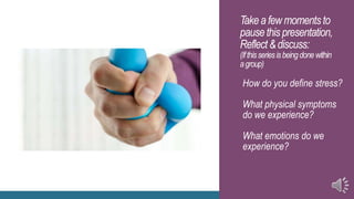 Takea fewmomentsto
pausethispresentation,
Reflect&discuss:
(Ifthisseriesisbeingdonewithin
agroup)
How do you define stress?
What physical symptoms
do we experience?
What emotions do we
experience?
 