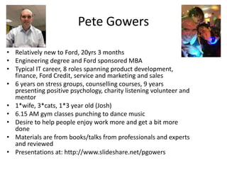 Pete Gowers
• Relatively new to Ford, 20yrs 3 months
• Engineering degree and Ford sponsored MBA
• Typical IT career, 8 ro...