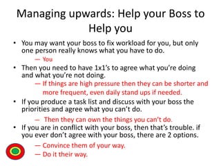 Managing upwards: Help your Boss to
Help you
• You may want your boss to fix workload for you, but only
one person really ...