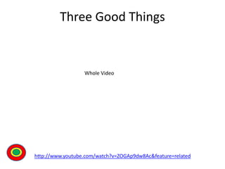 Three Good Things
http://www.youtube.com/watch?v=ZOGAp9dw8Ac&feature=related
Th
Whole Video
 