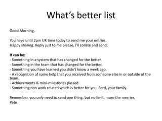What’s better list
Good Morning,
You have until 2pm UK time today to send me your entries.
Happy sharing. Reply just to me...