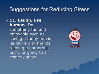Suggestions for Reducing Stress
 11. Laugh, use
humor. Do
something fun and
enjoyable such as
seeing a funny movie,
laughing with friends,
reading a humorous
book, or going to a
comedy show.
 