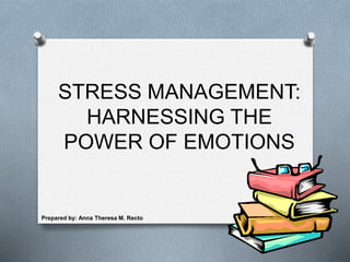 STRESS MANAGEMENT:
HARNESSING THE
POWER OF EMOTIONS
Prepared by: Anna Theresa M. Recto
 