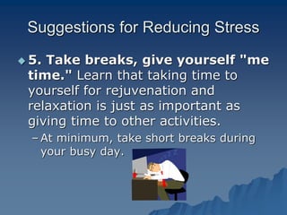 Suggestions for Reducing Stress
 5. Take breaks, give yourself "me
time." Learn that taking time to
yourself for rejuvenation and
relaxation is just as important as
giving time to other activities.
– At minimum, take short breaks during
your busy day.
 