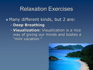 Relaxation Exercises
 Many different kinds, but 2 are:
– Deep Breathing
– Visualization: Visualization is a nice
way of giving our minds and bodies a
"mini vacation."
 
