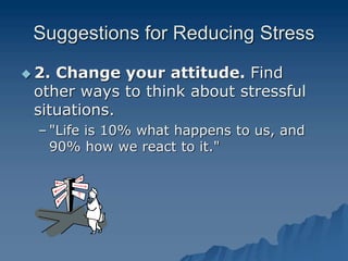 Suggestions for Reducing Stress
 2. Change your attitude. Find
other ways to think about stressful
situations.
– "Life is 10% what happens to us, and
90% how we react to it."
 