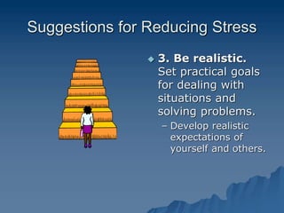 Suggestions for Reducing Stress
 3. Be realistic.
Set practical goals
for dealing with
situations and
solving problems.
– Develop realistic
expectations of
yourself and others.
 