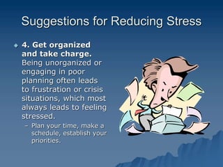 Suggestions for Reducing Stress
 4. Get organized
and take charge.
Being unorganized or
engaging in poor
planning often leads
to frustration or crisis
situations, which most
always leads to feeling
stressed.
– Plan your time, make a
schedule, establish your
priorities.
 
