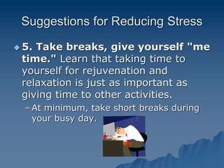 Suggestions for Reducing Stress
 5. Take breaks, give yourself "me
time." Learn that taking time to
yourself for rejuvenation and
relaxation is just as important as
giving time to other activities.
– At minimum, take short breaks during
your busy day.
 