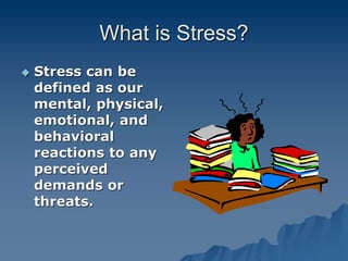 What is Stress?
 Stress can be
defined as our
mental, physical,
emotional, and
behavioral
reactions to any
perceived
demands or
threats.
 