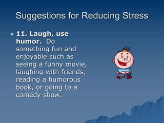Suggestions for Reducing Stress
 11. Laugh, use
humor. Do
something fun and
enjoyable such as
seeing a funny movie,
laughing with friends,
reading a humorous
book, or going to a
comedy show.
 