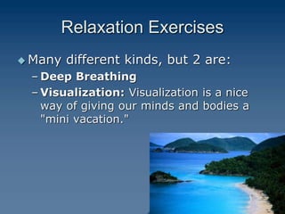 Relaxation Exercises
 Many different kinds, but 2 are:
– Deep Breathing
– Visualization: Visualization is a nice
way of giving our minds and bodies a
"mini vacation."
 