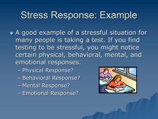 Stress Response: Example
 A good example of a stressful situation for
many people is taking a test. If you find
testing to be stressful, you might notice
certain physical, behavioral, mental, and
emotional responses.
– Physical Response?
– Behavioral Response?
– Mental Response?
– Emotional Response?
 