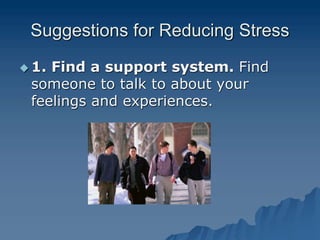 Suggestions for Reducing Stress
 1. Find a support system. Find
someone to talk to about your
feelings and experiences.
 
