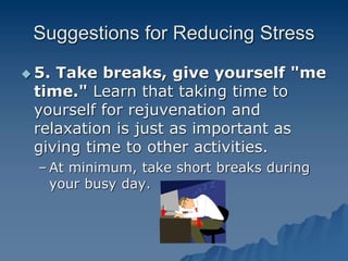 Suggestions for Reducing Stress
 5. Take breaks, give yourself "me
time." Learn that taking time to
yourself for rejuvenation and
relaxation is just as important as
giving time to other activities.
– At minimum, take short breaks during
your busy day.
 