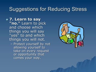 Suggestions for Reducing Stress
 7. Learn to say
"no." Learn to pick
and choose which
things you will say
"yes" to and which
things you will not.
– Protect yourself by not
allowing yourself to
take on every request
or opportunity that
comes your way.
 