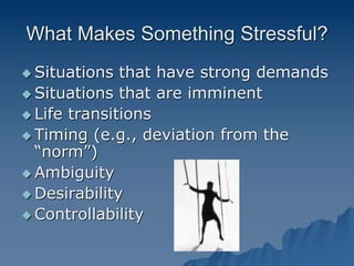 What Makes Something Stressful?
 Situations that have strong demands
 Situations that are imminent
 Life transitions
 Timing (e.g., deviation from the
“norm”)
 Ambiguity
 Desirability
 Controllability
 
