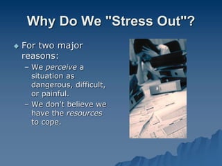Why Do We "Stress Out"?
 For two major
reasons:
– We perceive a
situation as
dangerous, difficult,
or painful.
– We don't believe we
have the resources
to cope.
 