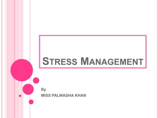 STRESS MANAGEMENT
By
MISS PALWASHA KHAN
 
