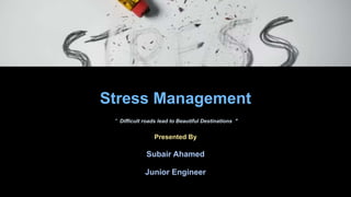 Stress Management
" Difficult roads lead to Beautiful Destinations "
Presented By
Subair Ahamed
Junior Engineer
 
