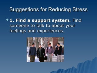 Suggestions for Reducing Stress
Suggestions for Reducing Stress
 1. Find a support system.
1. Find a support system. Find
Find
someone to talk to about your
someone to talk to about your
feelings and experiences.
feelings and experiences.
 