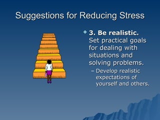 Suggestions for Reducing Stress
Suggestions for Reducing Stress
 3. Be realistic.
3. Be realistic.
Set practical goals
Set practical goals
for dealing with
for dealing with
situations and
situations and
solving problems.
solving problems.
– Develop realistic
Develop realistic
expectations of
expectations of
yourself and others.
yourself and others.
 