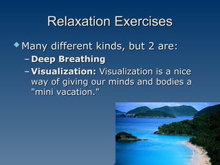 Relaxation Exercises
Relaxation Exercises
 Many different kinds, but 2 are:
Many different kinds, but 2 are:
– Deep Breathing
Deep Breathing
– Visualization:
Visualization: Visualization is a nice
Visualization is a nice
way of giving our minds and bodies a
way of giving our minds and bodies a
"mini vacation."
"mini vacation."
 