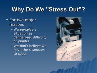 Why Do We "Stress Out"?
Why Do We "Stress Out"?
 For two major
For two major
reasons:
reasons:
– We
We perceive
perceive a
a
situation as
situation as
dangerous, difficult,
dangerous, difficult,
or painful.
or painful.
– We don't believe we
We don't believe we
have the
have the resources
resources
to cope.
to cope.
 