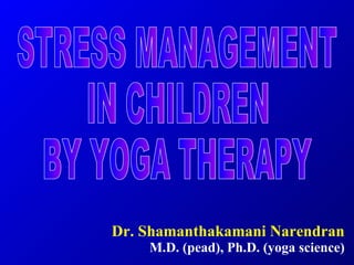 Dr. Shamanthakamani Narendran M.D. (pead), Ph.D. (yoga science) STRESS MANAGEMENT IN CHILDREN BY YOGA THERAPY 