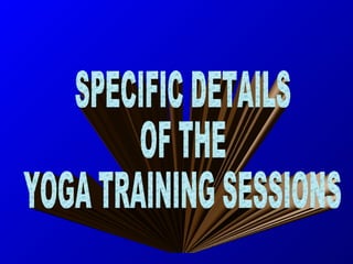 SPECIFIC DETAILS  OF THE  YOGA TRAINING SESSIONS  
