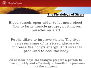 The Physiology of Stress Blood vessels open wider to let more blood flow to large muscle groups, putting our muscles on alert.  Pupils dilate to improve vision. The liver releases some of its stored glucose to increase the body's energy. And sweat is produced to cool the body.  All of these physical changes prepare a person to react quickly and effectively to handle the pressure of the moment.  
