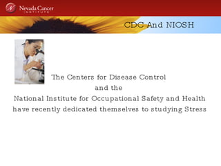 CDC And NIOSH The Centers for Disease Control  and the  National Institute for Occupational Safety and Health have recently dedicated themselves to studying Stress  