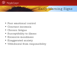 Early Warning Signs Poor emotional control  Constant insomnia Chronic fatigue Susceptibility to illness Excessive moodiness Exaggerated anxiety Withdrawal from responsibility 