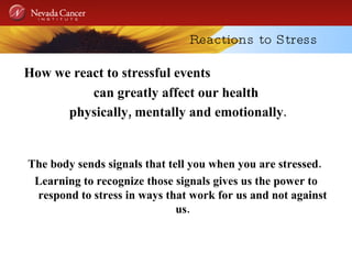 Reactions to Stress How we react to stressful events  can greatly affect our health physically, mentally and emotionally . The body sends signals that tell you when you are stressed.  Learning to recognize those signals gives us the power to respond to stress in ways that work for us and not against us. 