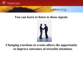 Listening… You can learn to listen to those signals. Changing reactions to events allows the opportunity to improve outcomes of stressful situations. 