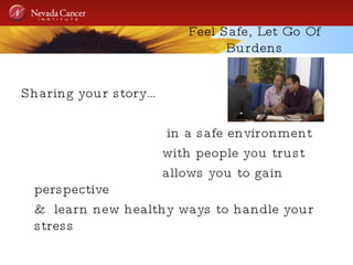 Feel Safe, Let Go Of Burdens Sharing your story…  in a safe environment with people you trust allows you to gain perspective &  learn new healthy ways to handle your stress  